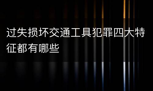过失损坏交通工具犯罪四大特征都有哪些