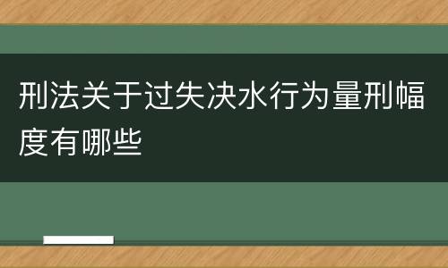 刑法关于过失决水行为量刑幅度有哪些