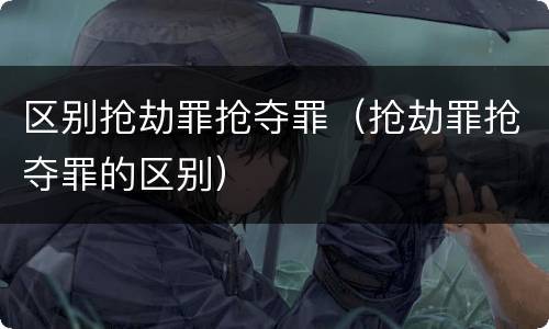 区别抢劫罪抢夺罪（抢劫罪抢夺罪的区别）