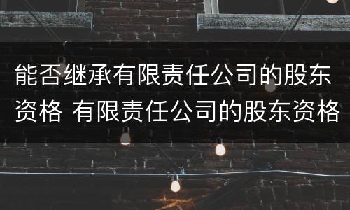 能否继承有限责任公司的股东资格 有限责任公司的股东资格可以继承吗