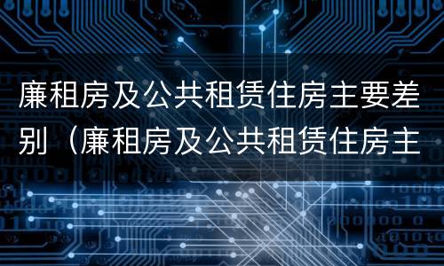 廉租房及公共租赁住房主要差别（廉租房及公共租赁住房主要差别在哪）