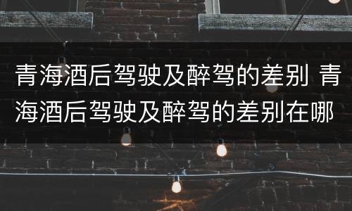 青海酒后驾驶及醉驾的差别 青海酒后驾驶及醉驾的差别在哪