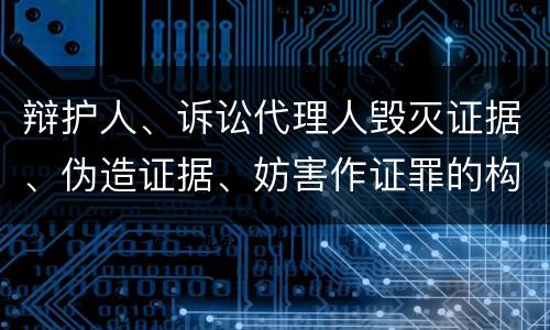 辩护人、诉讼代理人毁灭证据、伪造证据、妨害作证罪的构成特征有哪些