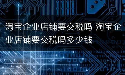 淘宝企业店铺要交税吗 淘宝企业店铺要交税吗多少钱