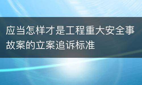 应当怎样才是工程重大安全事故案的立案追诉标准