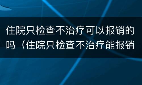 住院只检查不治疗可以报销的吗（住院只检查不治疗能报销吗）