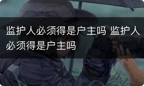 监护人必须得是户主吗 监护人必须得是户主吗