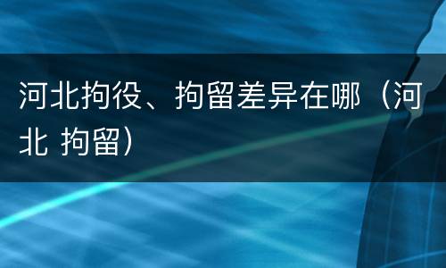 河北拘役、拘留差异在哪（河北 拘留）