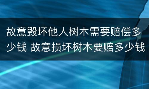 故意毁坏他人树木需要赔偿多少钱 故意损坏树木要赔多少钱