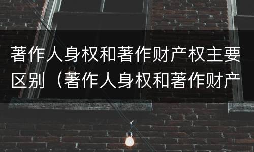 著作人身权和著作财产权主要区别（著作人身权和著作财产权主要区别在于）