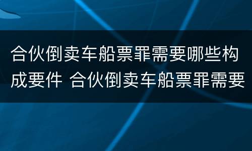 合伙倒卖车船票罪需要哪些构成要件 合伙倒卖车船票罪需要哪些构成要件和条件