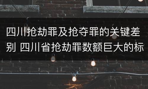 四川抢劫罪及抢夺罪的关键差别 四川省抢劫罪数额巨大的标准