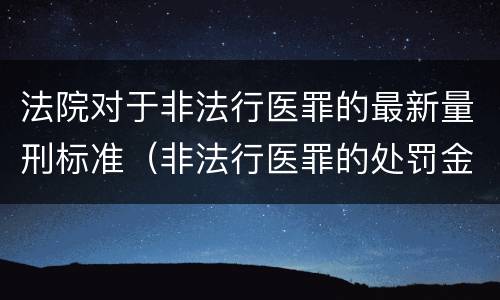 法院对于非法行医罪的最新量刑标准（非法行医罪的处罚金额标准）