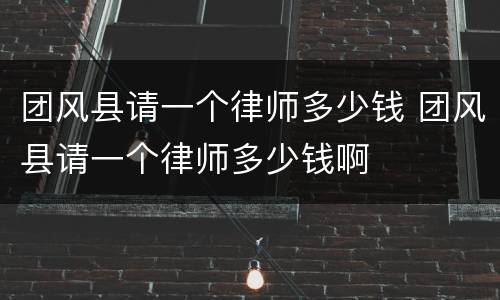 团风县请一个律师多少钱 团风县请一个律师多少钱啊