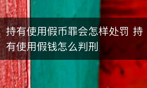 持有使用假币罪会怎样处罚 持有使用假钱怎么判刑