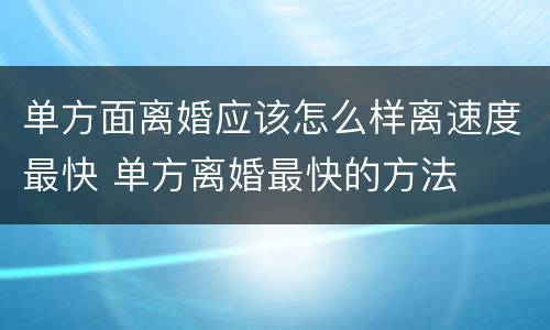 单方面离婚应该怎么样离速度最快 单方离婚最快的方法