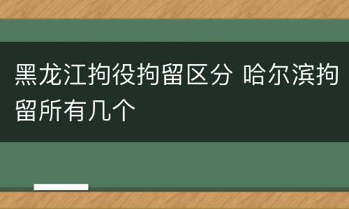 黑龙江拘役拘留区分 哈尔滨拘留所有几个