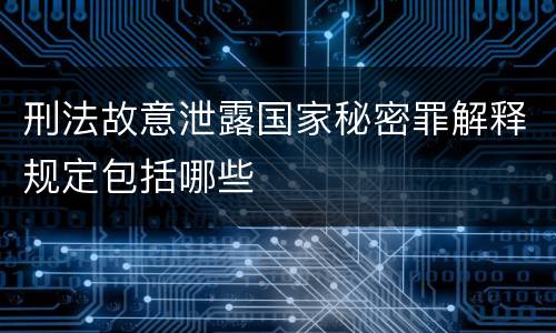 刑法故意泄露国家秘密罪解释规定包括哪些