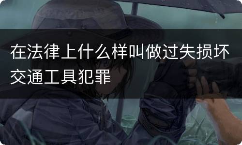 在法律上什么样叫做过失损坏交通工具犯罪