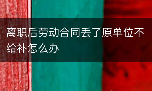 离职后劳动合同丢了原单位不给补怎么办