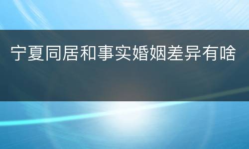宁夏同居和事实婚姻差异有啥