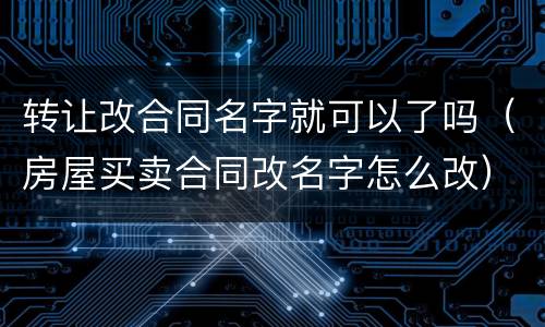 转让改合同名字就可以了吗（房屋买卖合同改名字怎么改）