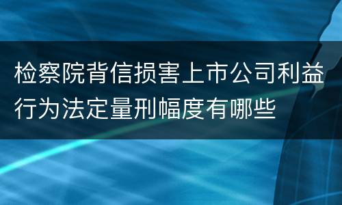 检察院背信损害上市公司利益行为法定量刑幅度有哪些