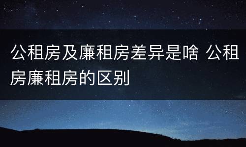 公租房及廉租房差异是啥 公租房廉租房的区别