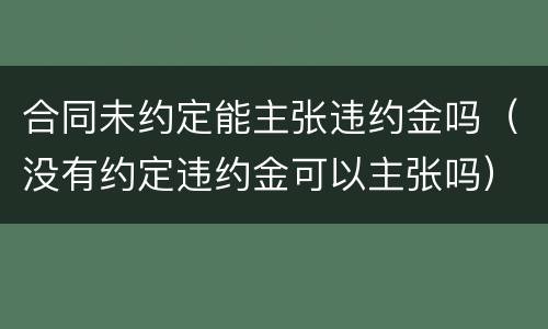 合同未约定能主张违约金吗（没有约定违约金可以主张吗）