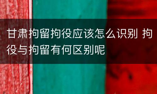 甘肃拘留拘役应该怎么识别 拘役与拘留有何区别呢