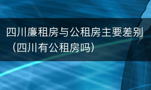 四川廉租房与公租房主要差别（四川有公租房吗）