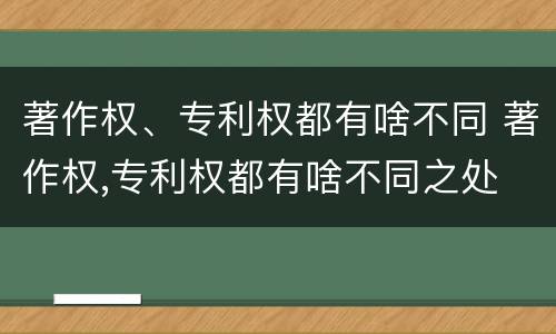 著作权、专利权都有啥不同 著作权,专利权都有啥不同之处