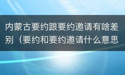 内蒙古要约跟要约邀请有啥差别（要约和要约邀请什么意思）