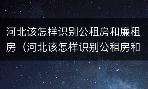 河北该怎样识别公租房和廉租房（河北该怎样识别公租房和廉租房呢）