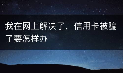我在网上解决了,信用卡被骗了要怎样办