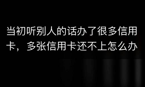 当初听别人的话办了很多信用卡，多张信用卡还不上怎么办