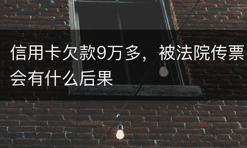 信用卡欠款9万多，被法院传票会有什么后果