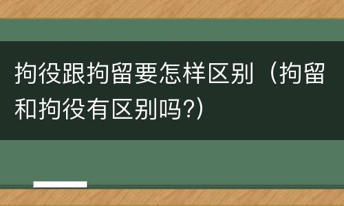 拘役跟拘留要怎样区别(拘留和拘役有区别吗?)