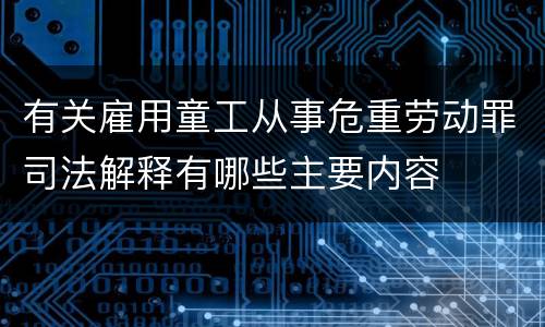 有关雇用童工从事危重劳动罪司法解释有哪些主要内容