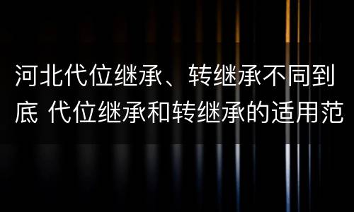 河北代位继承、转继承不同到底 代位继承和转继承的适用范围