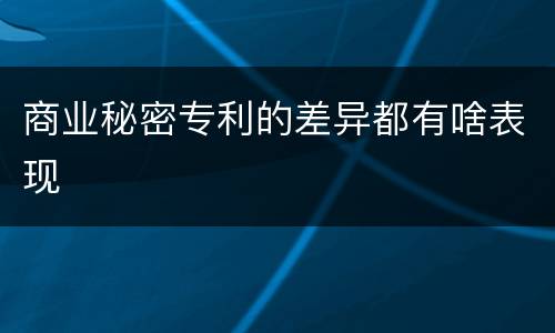 商业秘密专利的差异都有啥表现