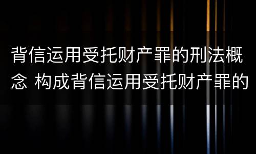 背信运用受托财产罪的刑法概念 构成背信运用受托财产罪的立案标准