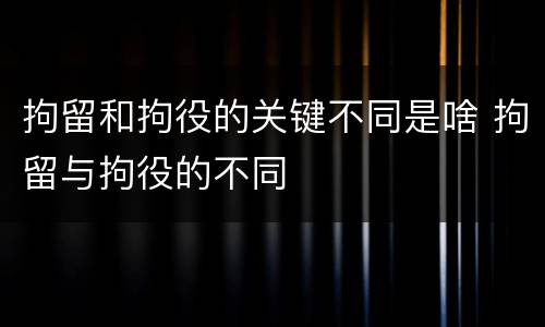 拘留和拘役的关键不同是啥 拘留与拘役的不同
