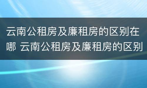 云南公租房及廉租房的区别在哪 云南公租房及廉租房的区别在哪里