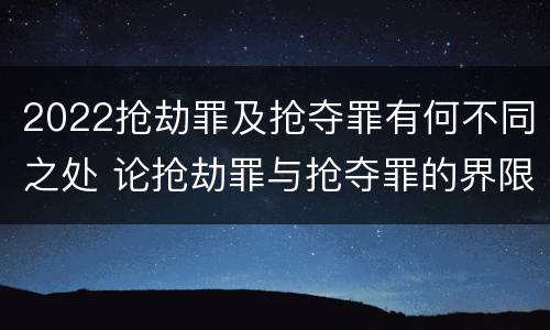 2022抢劫罪及抢夺罪有何不同之处 论抢劫罪与抢夺罪的界限