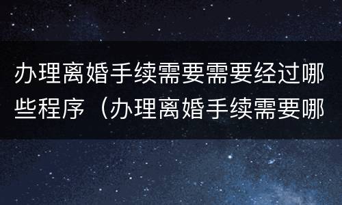 办理离婚手续需要需要经过哪些程序（办理离婚手续需要哪些手续）