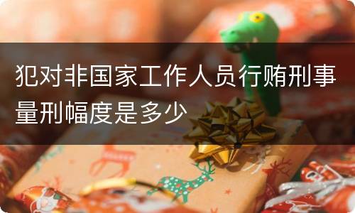 犯对非国家工作人员行贿刑事量刑幅度是多少