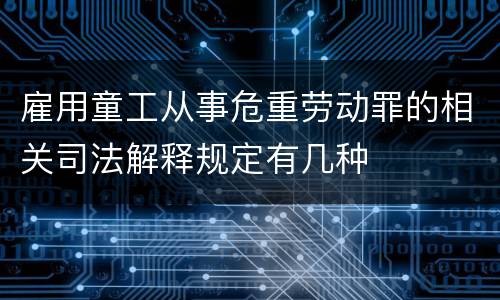 雇用童工从事危重劳动罪的相关司法解释规定有几种