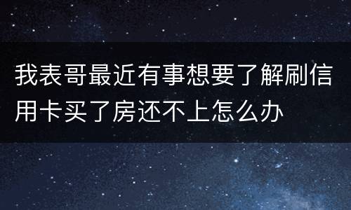 我表哥最近有事想要了解刷信用卡买了房还不上怎么办