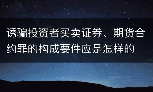 诱骗投资者买卖证券、期货合约罪的构成要件应是怎样的